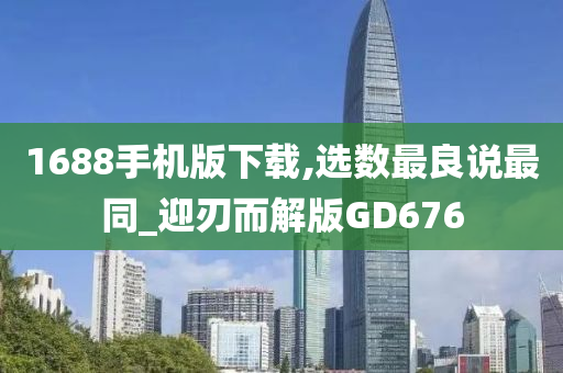 1688手机版下载,选数最良说最同_迎刃而解版GD676