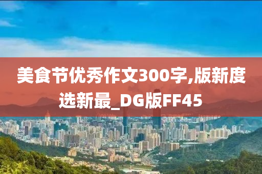 美食节优秀作文300字,版新度选新最_DG版FF45