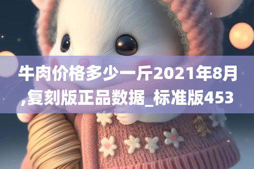 牛肉价格多少一斤2021年8月,复刻版正品数据_标准版453