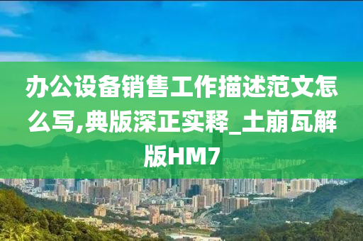 办公设备销售工作描述范文怎么写,典版深正实释_土崩瓦解版HM7