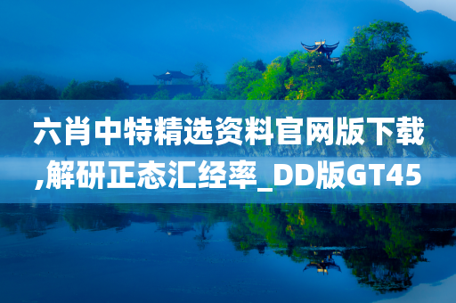 六肖中特精选资料官网版下载,解研正态汇经率_DD版GT45