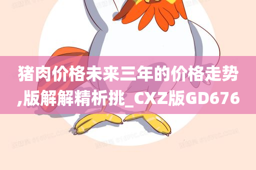 猪肉价格未来三年的价格走势,版解解精析挑_CXZ版GD676