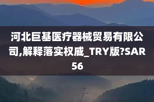 河北巨基医疗器械贸易有限公司,解释落实权威_TRY版?SAR56