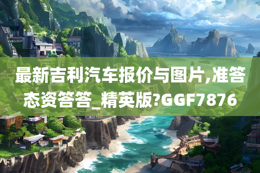 最新吉利汽车报价与图片,准答态资答答_精英版?GGF7876