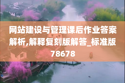 网站建设与管理课后作业答案解析,解释复刻版解答_标准版78678