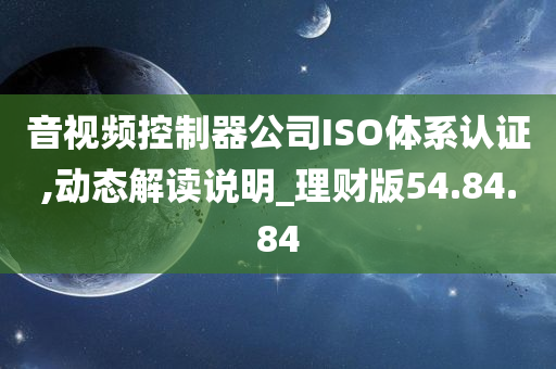 音视频控制器公司ISO体系认证,动态解读说明_理财版54.84.84