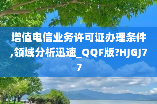 增值电信业务许可证办理条件,领域分析迅速_QQF版?HJGJ77