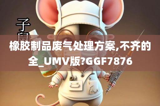 橡胶制品废气处理方案,不齐的全_UMV版?GGF7876