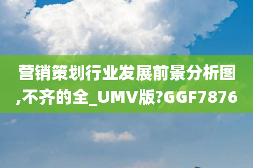 营销策划行业发展前景分析图,不齐的全_UMV版?GGF7876