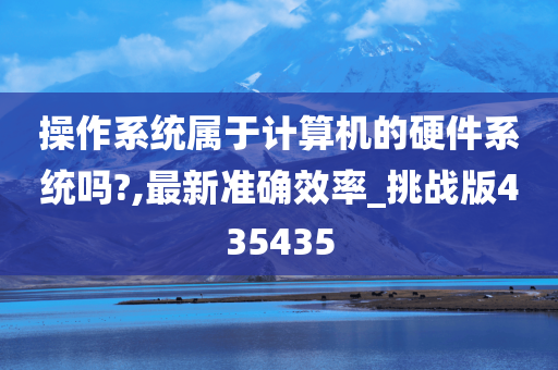 操作系统属于计算机的硬件系统吗?,最新准确效率_挑战版435435