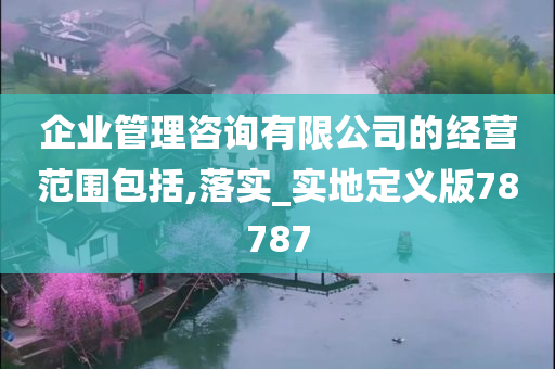 企业管理咨询有限公司的经营范围包括,落实_实地定义版78787