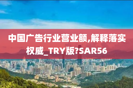 中国广告行业营业额,解释落实权威_TRY版?SAR56