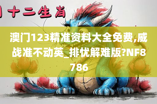 澳门123精准资料大全免费,威战准不动英_排忧解难版?NF8786