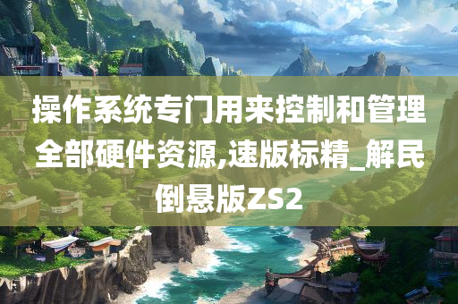 操作系统专门用来控制和管理全部硬件资源,速版标精_解民倒悬版ZS2