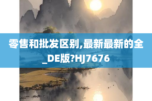 零售和批发区别,最新最新的全_DE版?HJ7676