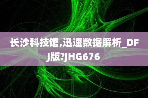 长沙科技馆,迅速数据解析_DFJ版?JHG676