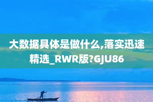 大数据具体是做什么,落实迅速精选_RWR版?GJU86