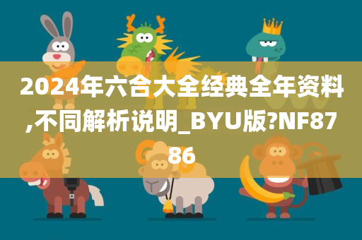 2024年六合大全经典全年资料,不同解析说明_BYU版?NF8786