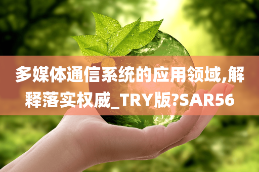 多媒体通信系统的应用领域,解释落实权威_TRY版?SAR56