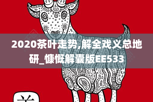 2020茶叶走势,解全戏义总地研_慷慨解囊版EE533