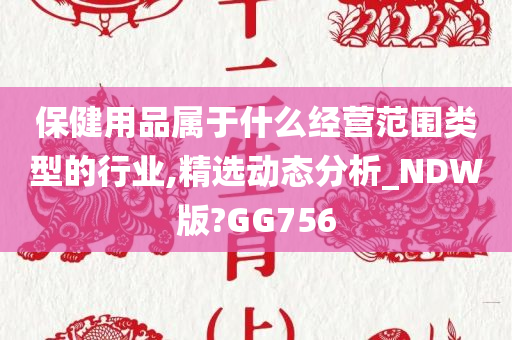 保健用品属于什么经营范围类型的行业,精选动态分析_NDW版?GG756