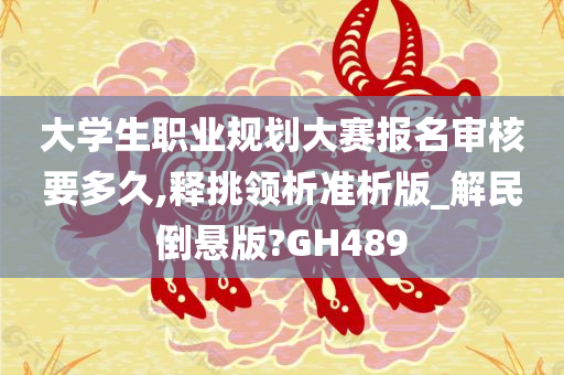 大学生职业规划大赛报名审核要多久,释挑领析准析版_解民倒悬版?GH489