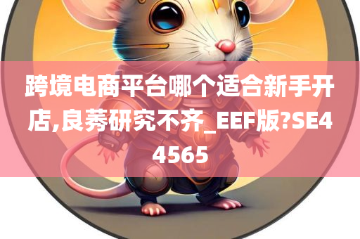 跨境电商平台哪个适合新手开店,良莠研究不齐_EEF版?SE44565