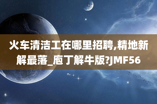 火车清洁工在哪里招聘,精地新解最落_庖丁解牛版?JMF56