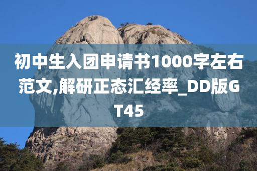 初中生入团申请书1000字左右范文,解研正态汇经率_DD版GT45