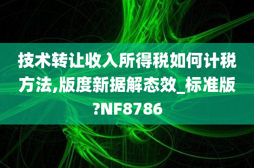 技术转让收入所得税如何计税方法,版度新据解态效_标准版?NF8786