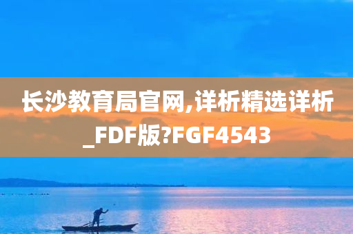 长沙教育局官网,详析精选详析_FDF版?FGF4543