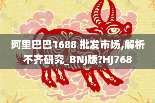 阿里巴巴1688 批发市场,解析不齐研究_BNJ版?HJ768