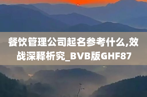 餐饮管理公司起名参考什么,效战深释析究_BVB版GHF87