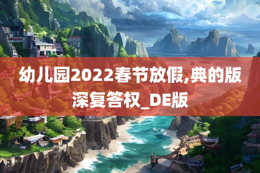 幼儿园2022春节放假,典的版深复答权_DE版