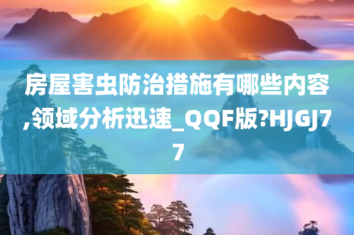 房屋害虫防治措施有哪些内容,领域分析迅速_QQF版?HJGJ77