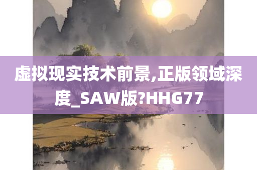 虚拟现实技术前景,正版领域深度_SAW版?HHG77