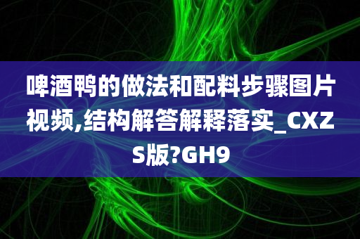 啤酒鸭的做法和配料步骤图片视频,结构解答解释落实_CXZS版?GH9