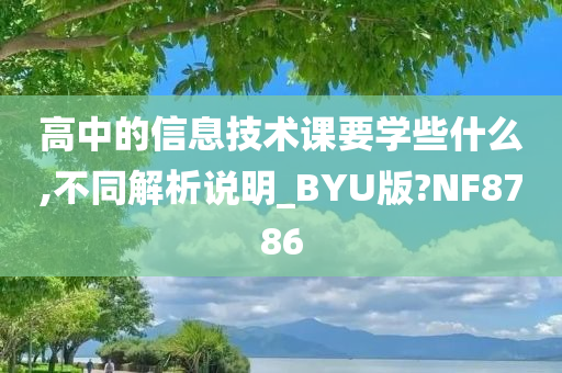 高中的信息技术课要学些什么,不同解析说明_BYU版?NF8786