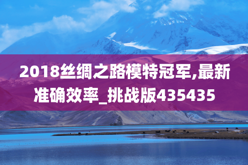 2018丝绸之路模特冠军,最新准确效率_挑战版435435