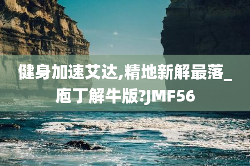 健身加速艾达,精地新解最落_庖丁解牛版?JMF56