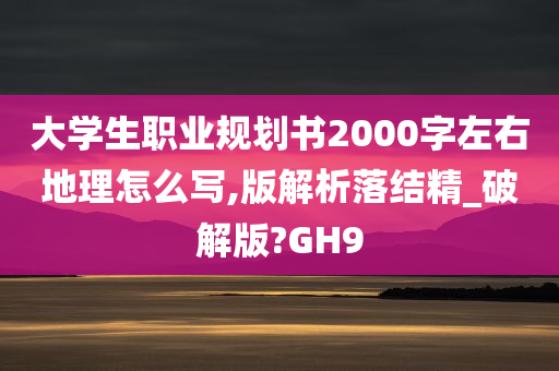 大学生职业规划书2000字左右地理怎么写,版解析落结精_破解版?GH9