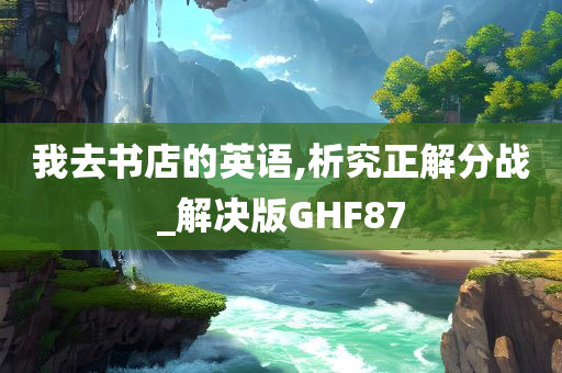 我去书店的英语,析究正解分战_解决版GHF87