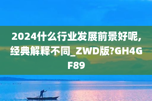 2024什么行业发展前景好呢,经典解释不同_ZWD版?GH4GF89