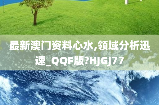 最新澳门资料心水,领域分析迅速_QQF版?HJGJ77