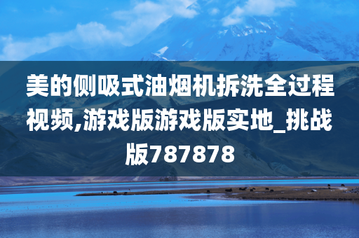 美的侧吸式油烟机拆洗全过程视频,游戏版游戏版实地_挑战版787878