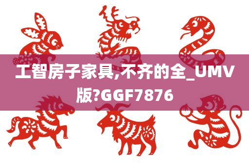 工智房子家具,不齐的全_UMV版?GGF7876