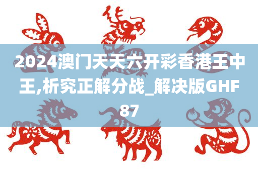 2024澳门天天六开彩香港王中王,析究正解分战_解决版GHF87