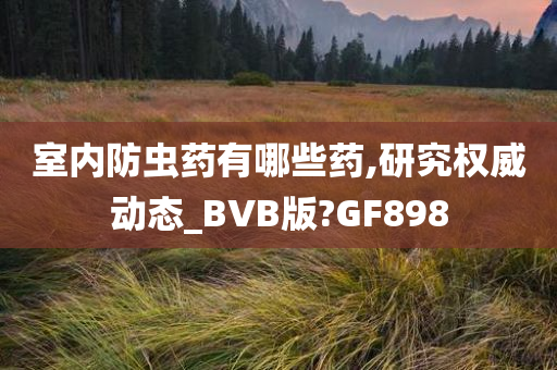 室内防虫药有哪些药,研究权威动态_BVB版?GF898