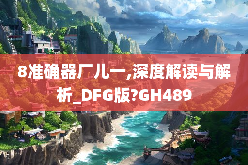 8准确器厂儿一,深度解读与解析_DFG版?GH489