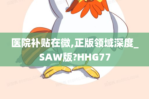 医院补贴在微,正版领域深度_SAW版?HHG77